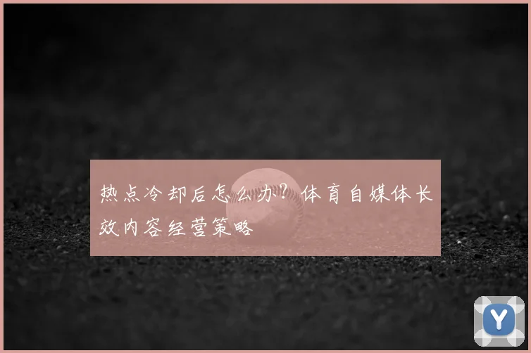热点冷却后怎么办？体育自媒体长效内容经营策略