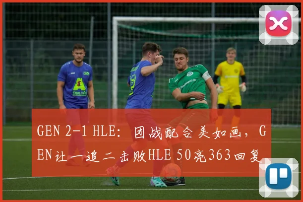 GEN 2-1 HLE：团战配合美如画，GEN让一追二击败HLE 50亮363回复