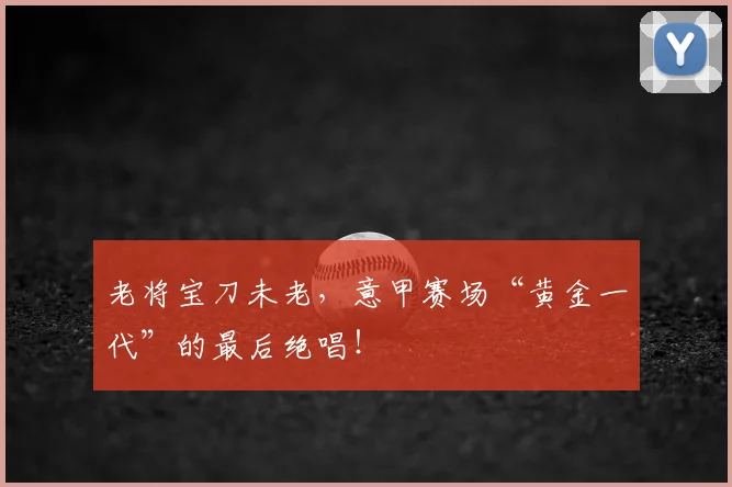 老将宝刀未老，意甲赛场“黄金一代”的最后绝唱！