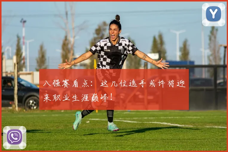 八强赛看点：这几位选手或许将迎来职业生涯巅峰！