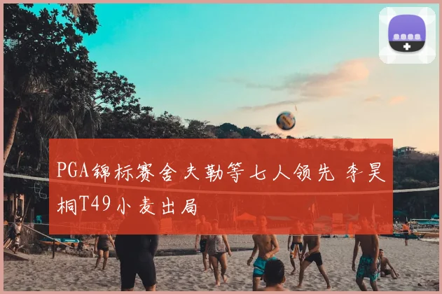PGA锦标赛舍夫勒等七人领先 李昊桐T49小麦出局
