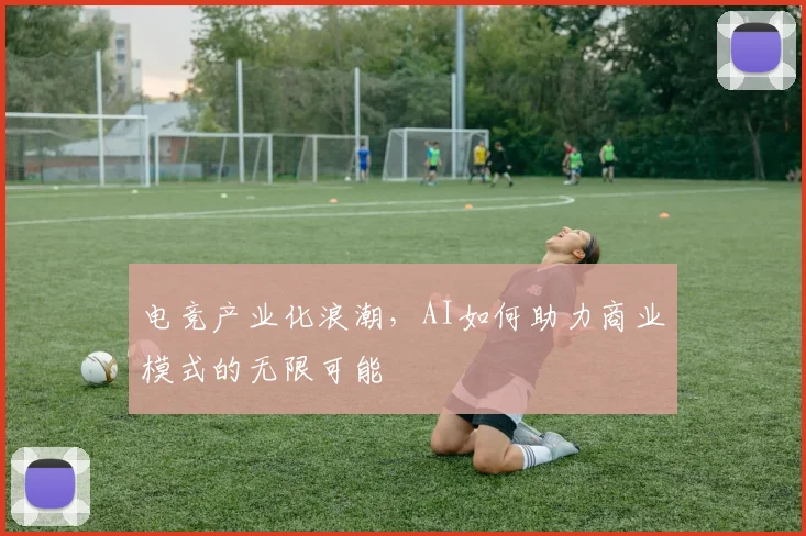 电竞产业化浪潮，AI如何助力商业模式的无限可能