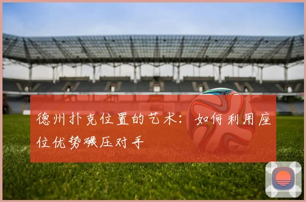 德州扑克位置的艺术：如何利用座位优势碾压对手