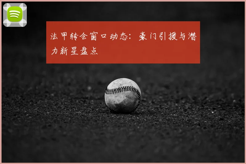 法甲转会窗口动态：豪门引援与潜力新星盘点