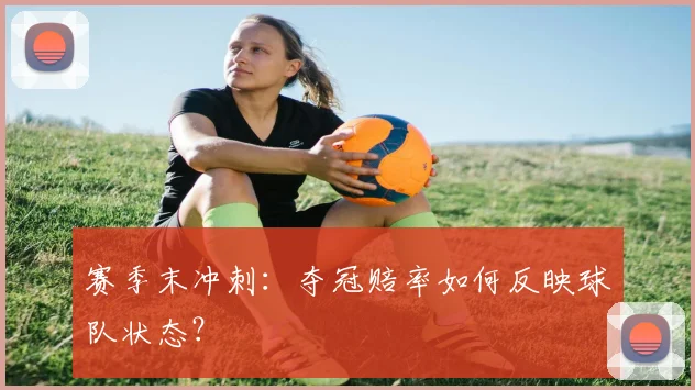 赛季末冲刺：夺冠赔率如何反映球队状态？