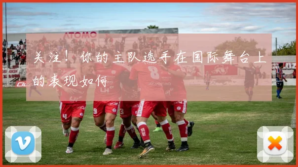 关注！你的主队选手在国际舞台上的表现如何