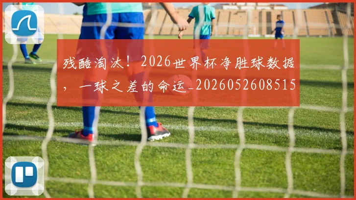 残酷淘汰！2026世界杯净胜球数据，一球之差的命运_20260526085158