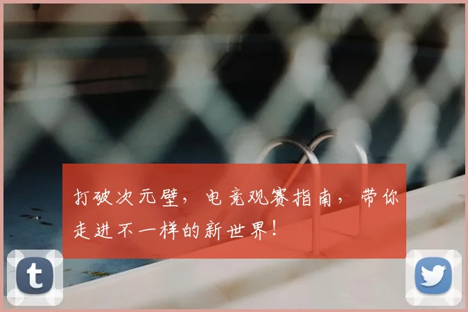 打破次元壁，电竞观赛指南，带你走进不一样的新世界！