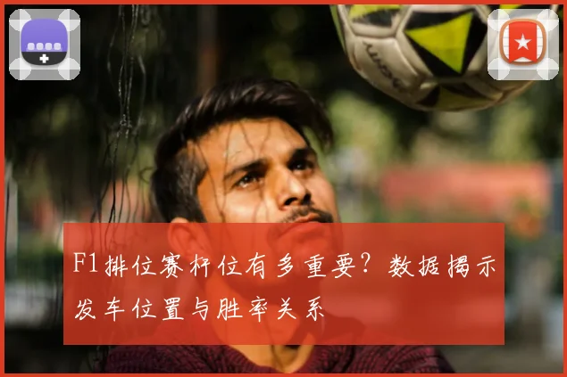F1排位赛杆位有多重要？数据揭示发车位置与胜率关系