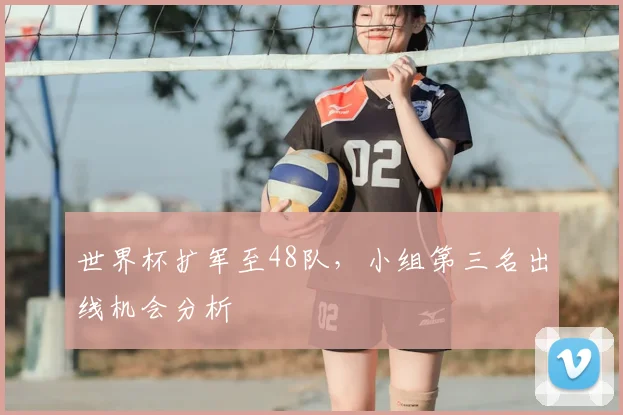 世界杯扩军至48队，小组第三名出线机会分析