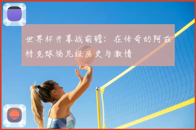 世界杯开幕战前瞻：在传奇的阿兹特克球场见证历史与激情