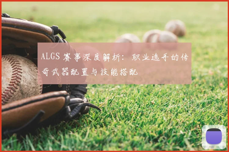 ALGS 赛事深度解析：职业选手的传奇武器配置与技能搭配