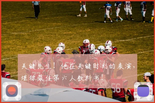 关键先生！他在关键时刻的表演，堪称最佳第六人教科书！