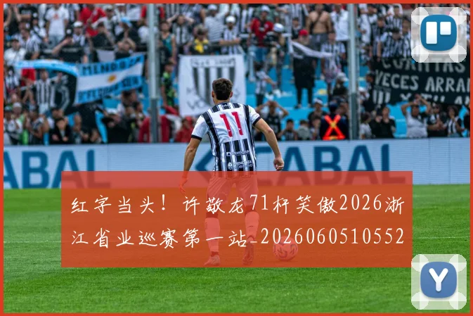 红字当头！许敬龙71杆笑傲2026浙江省业巡赛第一站_20260605105529