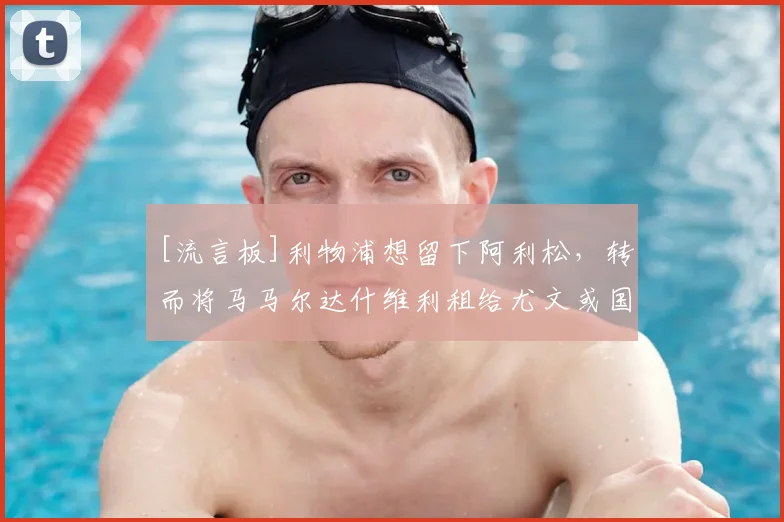 [流言板]利物浦想留下阿利松，转而将马马尔达什维利租给尤文或国米