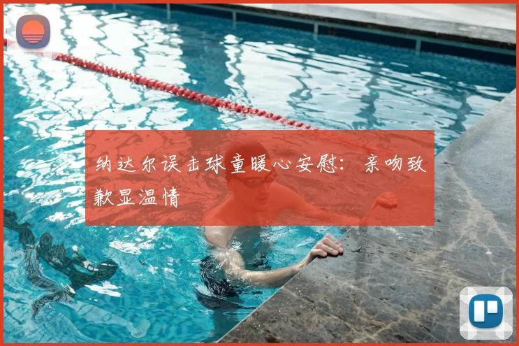 纳达尔误击球童暖心安慰：亲吻致歉显温情