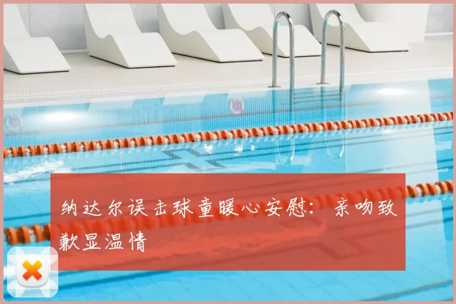 纳达尔误击球童暖心安慰：亲吻致歉显温情