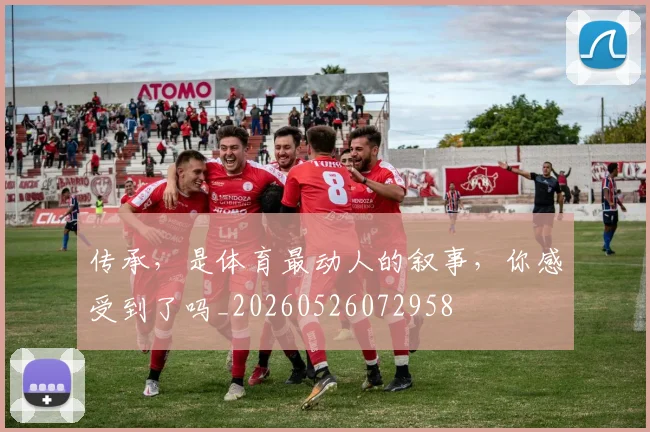 传承，是体育最动人的叙事，你感受到了吗_20260526072958